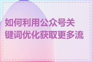 如何利用公众号关键词优化获取更多流量