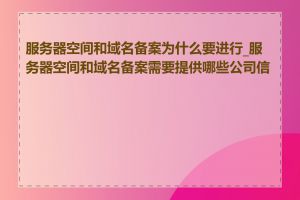 服务器空间和域名备案为什么要进行_服务器空间和域名备案需要提供哪些公司信息