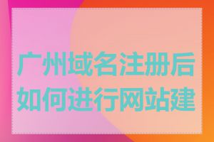 广州域名注册后如何进行网站建设