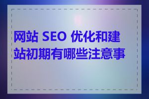 网站 SEO 优化和建站初期有哪些注意事项