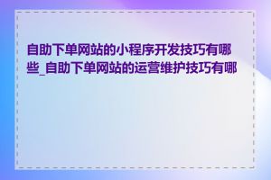 自助下单网站的小程序开发技巧有哪些_自助下单网站的运营维护技巧有哪些