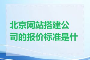 北京网站搭建公司的报价标准是什么