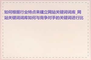 如何根据行业特点来建立网站关键词词库_网站关键词词库如何与竞争对手的关键词进行比较