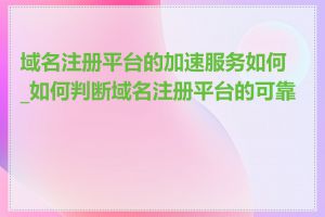 域名注册平台的加速服务如何_如何判断域名注册平台的可靠性