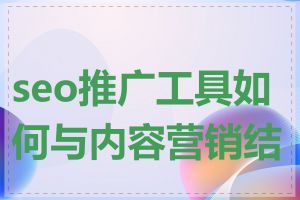 seo推广工具如何与内容营销结合