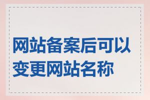 网站备案后可以变更网站名称吗