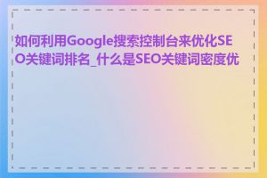 如何利用Google搜索控制台来优化SEO关键词排名_什么是SEO关键词密度优化