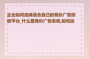 企业如何选择适合自己的竞价广告投放平台_什么是竞价广告系统,如何运作