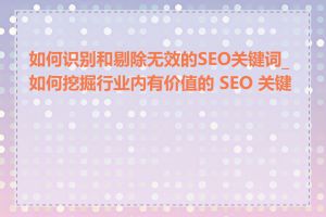 如何识别和剔除无效的SEO关键词_如何挖掘行业内有价值的 SEO 关键词