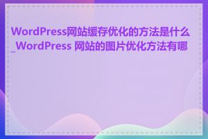 WordPress网站缓存优化的方法是什么_WordPress 网站的图片优化方法有哪些