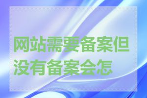 网站需要备案但没有备案会怎样