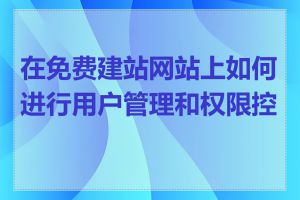 在免费建站网站上如何进行用户管理和权限控制