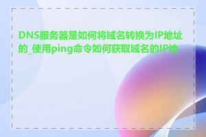 DNS服务器是如何将域名转换为IP地址的_使用ping命令如何获取域名的IP地址