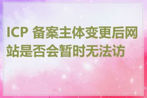 ICP 备案主体变更后网站是否会暂时无法访问