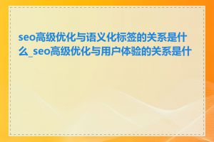 seo高级优化与语义化标签的关系是什么_seo高级优化与用户体验的关系是什么