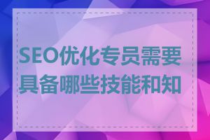 SEO优化专员需要具备哪些技能和知识