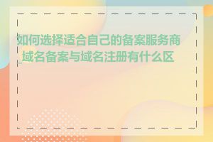 如何选择适合自己的备案服务商_域名备案与域名注册有什么区别