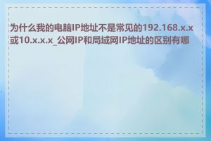 为什么我的电脑IP地址不是常见的192.168.x.x或10.x.x.x_公网IP和局域网IP地址的区别有哪些