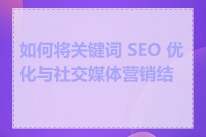 如何将关键词 SEO 优化与社交媒体营销结合