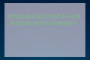 模板建站的搭建过程需要多长时间_如何选择适合自己的模板建站平台