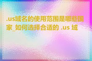 .us域名的使用范围是哪些国家_如何选择合适的 .us 域名