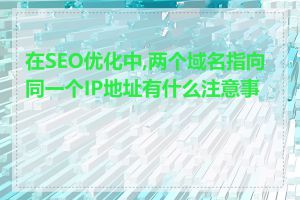 在SEO优化中,两个域名指向同一个IP地址有什么注意事项