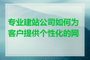 专业建站公司如何为客户提供个性化的网站