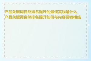 产品关键词自然排名提升的最佳实践是什么_产品关键词自然排名提升如何与内容营销相结合