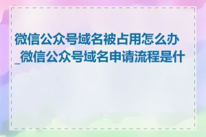 微信公众号域名被占用怎么办_微信公众号域名申请流程是什么