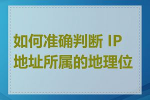 如何准确判断 IP 地址所属的地理位置