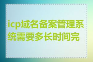 icp域名备案管理系统需要多长时间完成