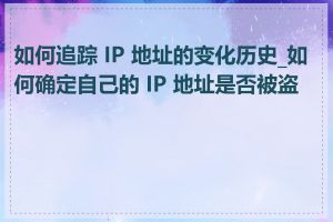 如何追踪 IP 地址的变化历史_如何确定自己的 IP 地址是否被盗用