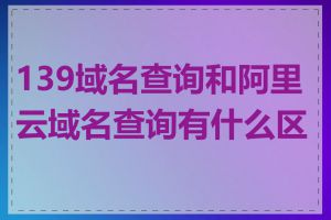 139域名查询和阿里云域名查询有什么区别