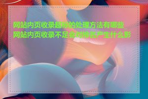 网站内页收录超标的处理方法有哪些_网站内页收录不足会对排名产生什么影响