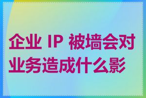 企业 IP 被墙会对业务造成什么影响