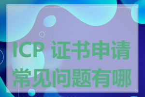 ICP 证书申请常见问题有哪些