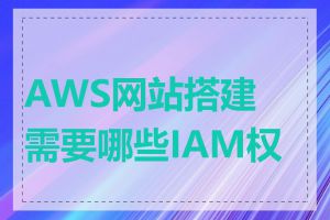 AWS网站搭建需要哪些IAM权限