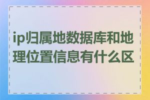 ip归属地数据库和地理位置信息有什么区别