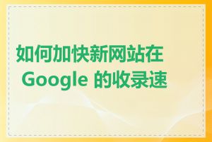 如何加快新网站在 Google 的收录速度