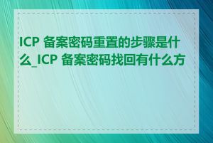 ICP 备案密码重置的步骤是什么_ICP 备案密码找回有什么方法