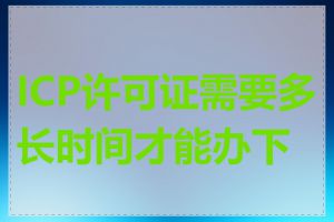 ICP许可证需要多长时间才能办下来