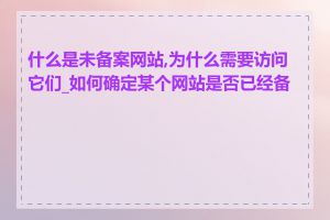 什么是未备案网站,为什么需要访问它们_如何确定某个网站是否已经备案