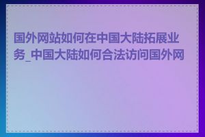 国外网站如何在中国大陆拓展业务_中国大陆如何合法访问国外网站