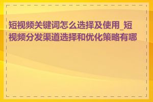 短视频关键词怎么选择及使用_短视频分发渠道选择和优化策略有哪些