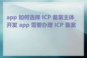 app 如何选择 ICP 备案主体_开发 app 需要办理 ICP 备案吗