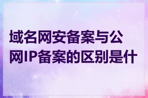 域名网安备案与公网IP备案的区别是什么