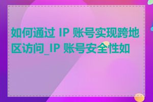 如何通过 IP 账号实现跨地区访问_IP 账号安全性如何