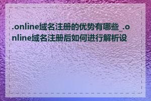 .online域名注册的优势有哪些_.online域名注册后如何进行解析设置