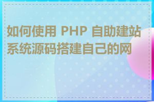 如何使用 PHP 自助建站系统源码搭建自己的网站