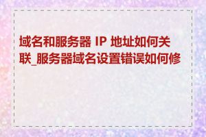 域名和服务器 IP 地址如何关联_服务器域名设置错误如何修复